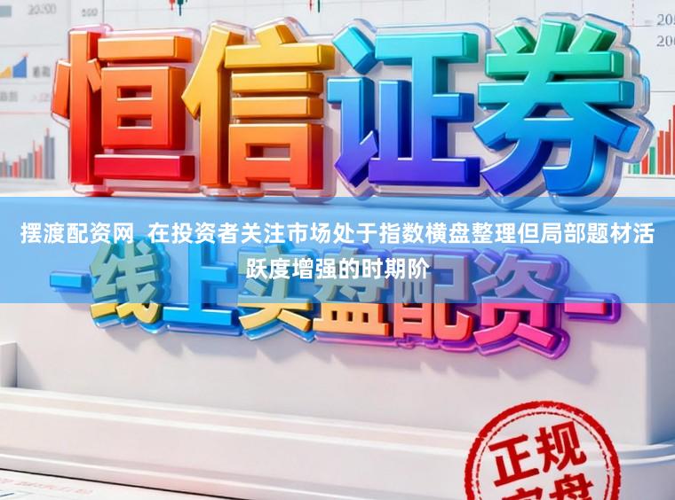 摆渡配资网  在投资者关注市场处于指数横盘整理但局部题材活跃度增强的时期阶