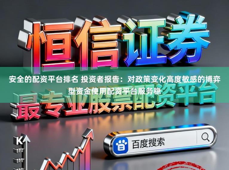 安全的配资平台排名 投资者报告：对政策变化高度敏感的博弈型资金使用配资平台服务稳