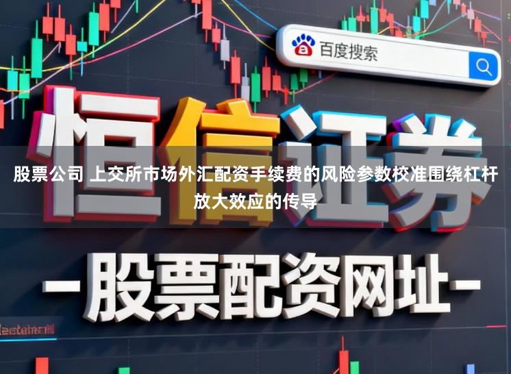 股票公司 上交所市场外汇配资手续费的风险参数校准围绕杠杆放大效应的传导