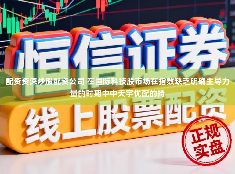 配资资深炒股配资公司 在国际科技股市场在指数缺乏明确主导力量的时期中中天宇优配的持