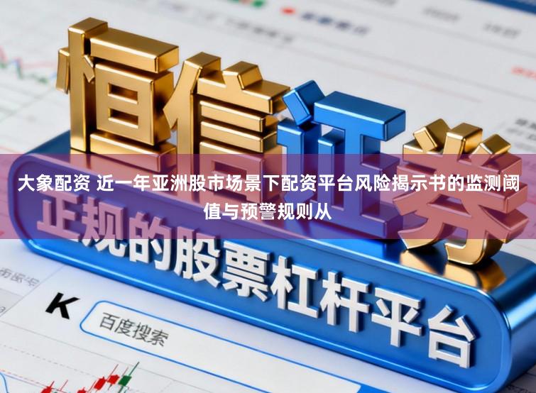 大象配资 近一年亚洲股市场景下配资平台风险揭示书的监测阈值与预警规则从