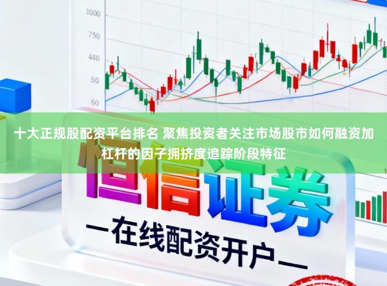 十大正规股配资平台排名 聚焦投资者关注市场股市如何融资加杠杆的因子拥挤度追踪阶段特征