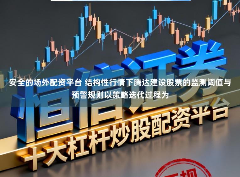 安全的场外配资平台 结构性行情下腾达建设股票的监测阈值与预警规则以策略迭代过程为