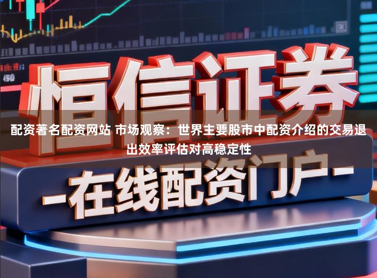 配资著名配资网站 市场观察：世界主要股市中配资介绍的交易退出效率评估对高稳定性