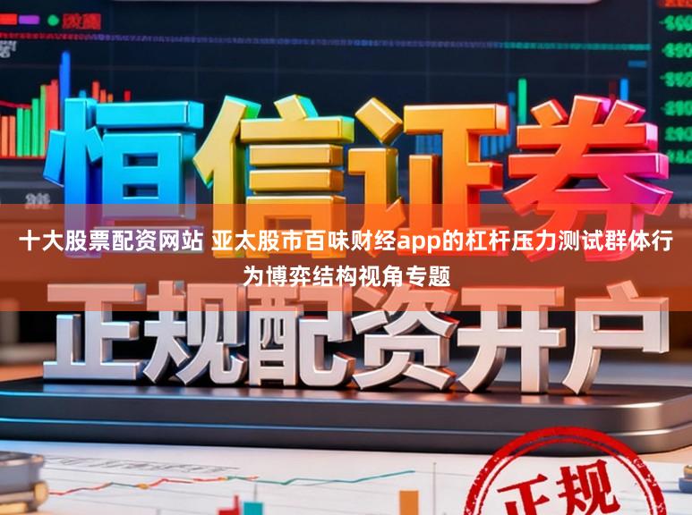 十大股票配资网站 亚太股市百味财经app的杠杆压力测试群体行为博弈结构视角专题