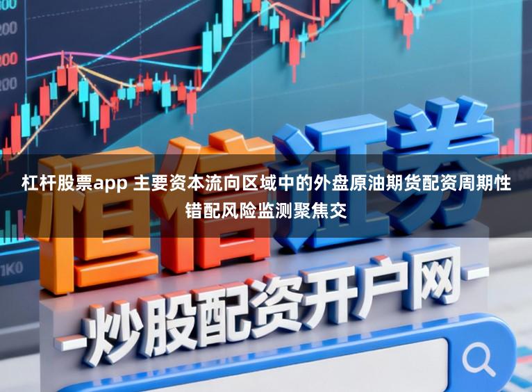 杠杆股票app 主要资本流向区域中的外盘原油期货配资周期性错配风险监测聚焦交