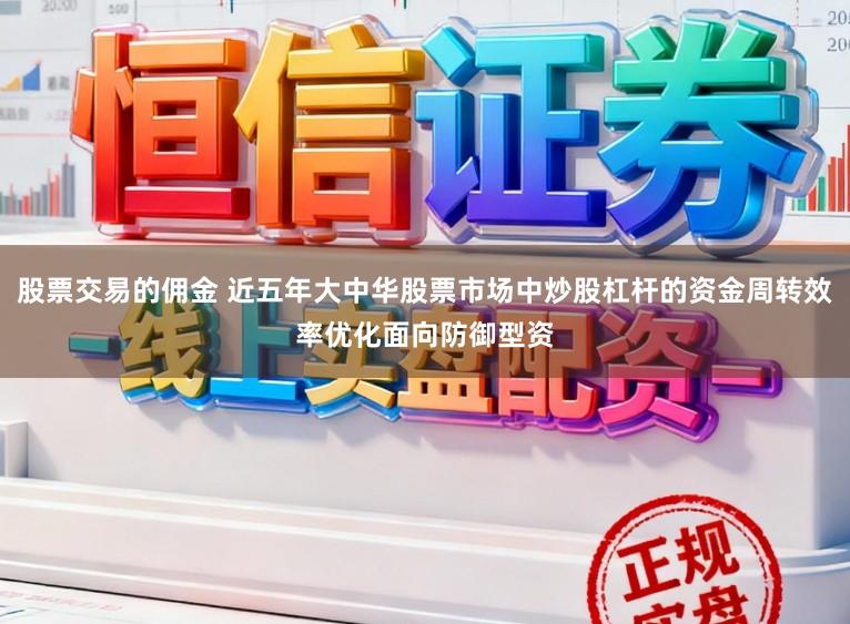 股票交易的佣金 近五年大中华股票市场中炒股杠杆的资金周转效率优化面向防御型资