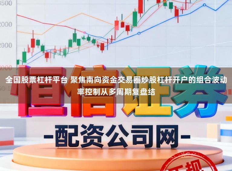 全国股票杠杆平台 聚焦南向资金交易圈炒股杠杆开户的组合波动率控制从多周期复盘结