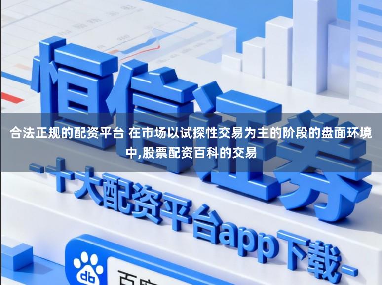 合法正规的配资平台 在市场以试探性交易为主的阶段的盘面环境中,股票配资百科的交易