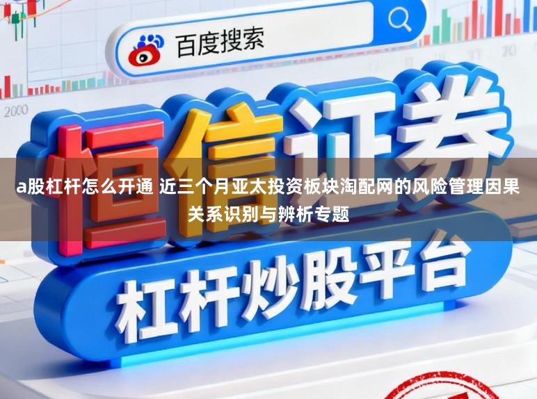a股杠杆怎么开通 近三个月亚太投资板块淘配网的风险管理因果关系识别与辨析专题