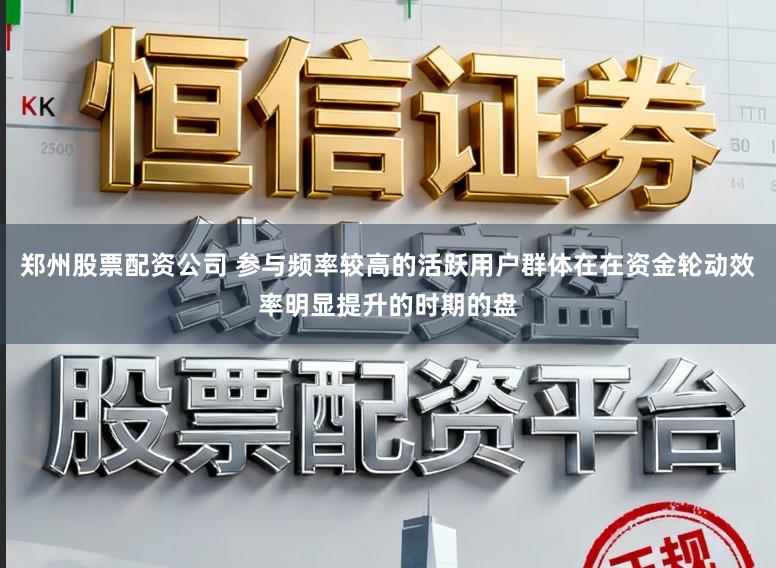 郑州股票配资公司 参与频率较高的活跃用户群体在在资金轮动效率明显提升的时期的盘
