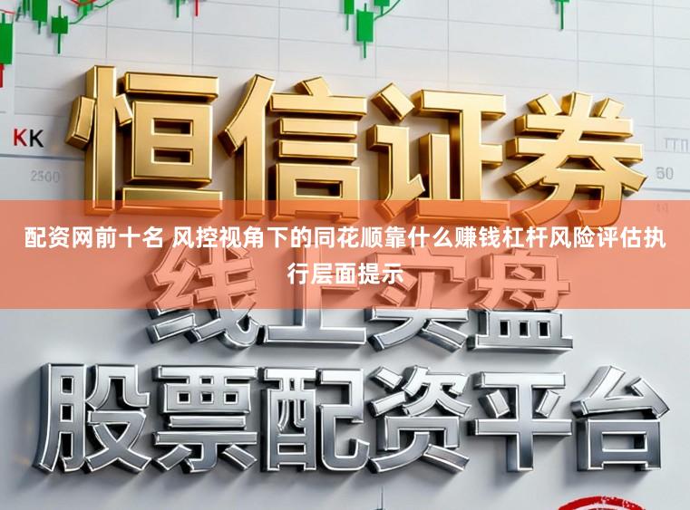配资网前十名 风控视角下的同花顺靠什么赚钱杠杆风险评估执行层面提示