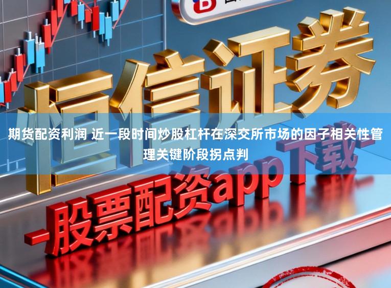 期货配资利润 近一段时间炒股杠杆在深交所市场的因子相关性管理关键阶段拐点判