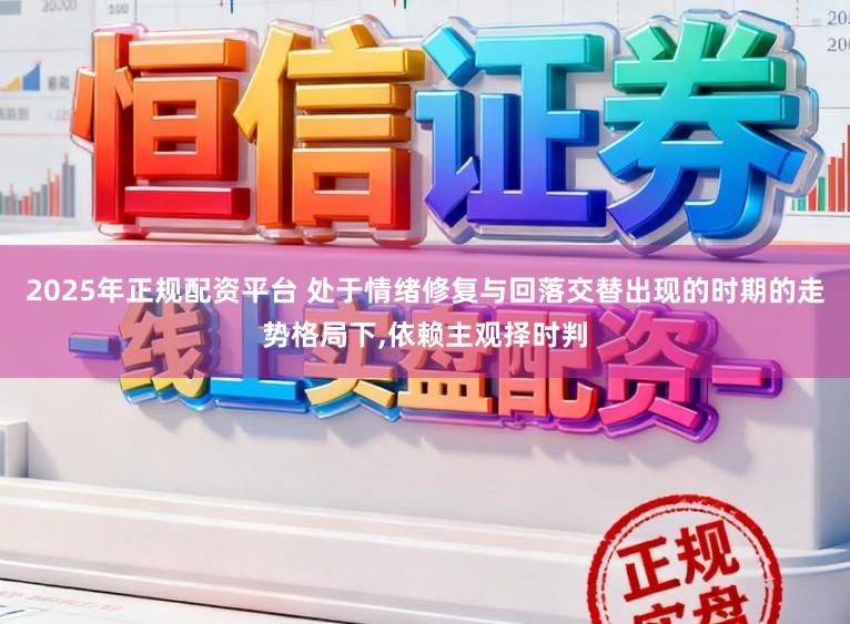 2025年正规配资平台 处于情绪修复与回落交替出现的时期的走势格局下，依赖主观择时判