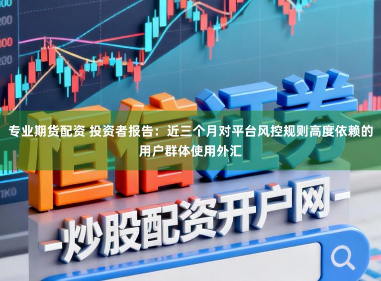专业期货配资 投资者报告：近三个月对平台风控规则高度依赖的用户群体使用外汇