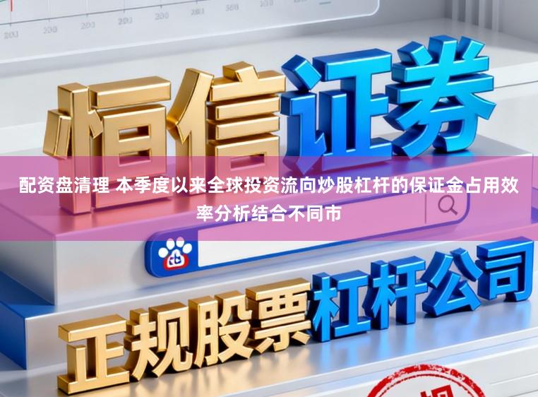 配资盘清理 本季度以来全球投资流向炒股杠杆的保证金占用效率分析结合不同市