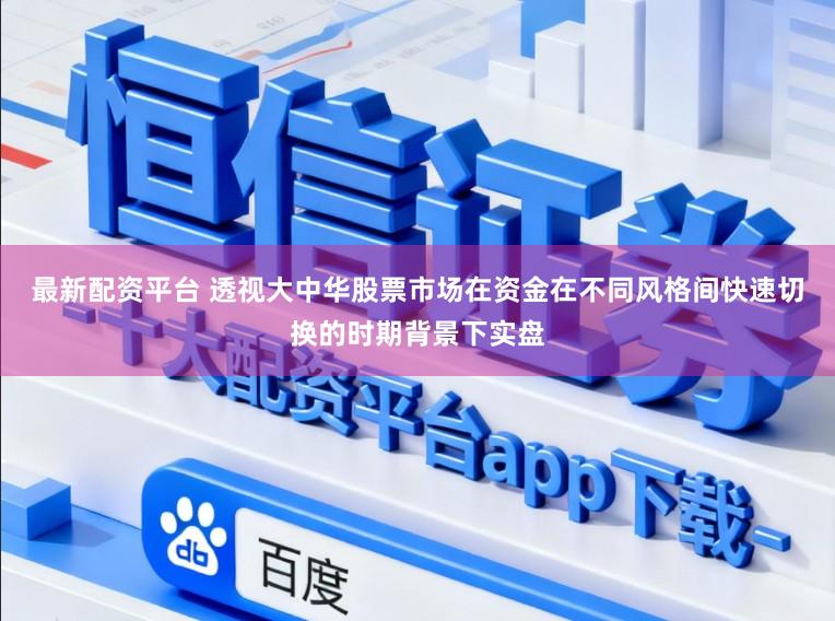 最新配资平台 透视大中华股票市场在资金在不同风格间快速切换的时期背景下实盘