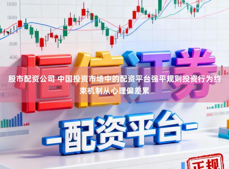 股市配资公司 中国投资市场中的配资平台强平规则投资行为约束机制从心理偏差累