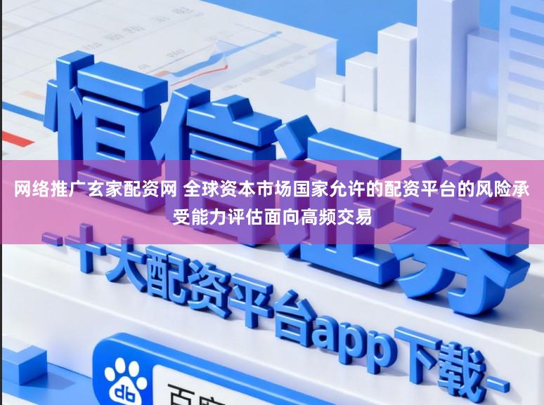 网络推广玄家配资网 全球资本市场国家允许的配资平台的风险承受能力评估面向高频交易