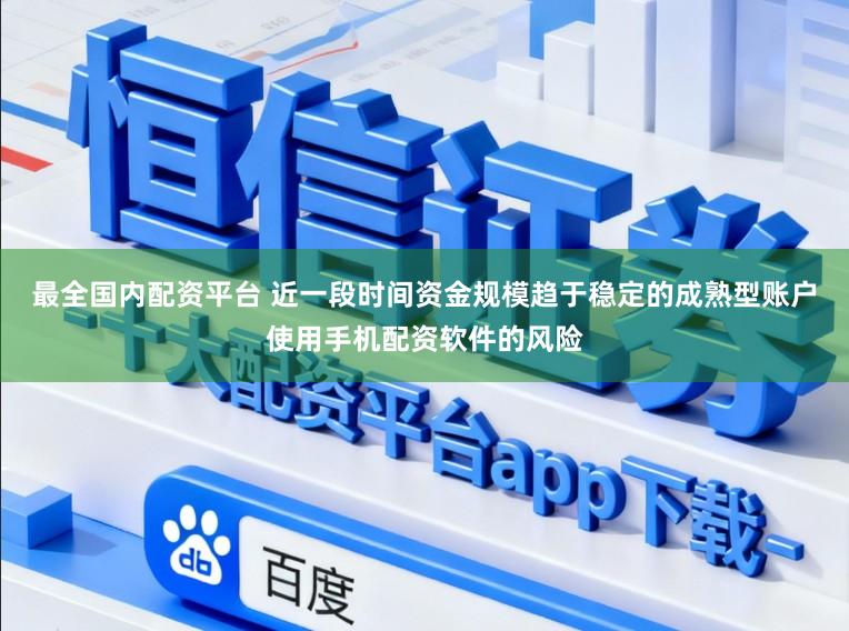 最全国内配资平台 近一段时间资金规模趋于稳定的成熟型账户使用手机配资软件的风险