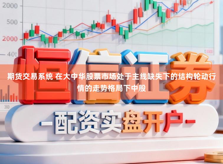 期货交易系统 在大中华股票市场处于主线缺失下的结构轮动行情的走势格局下中股
