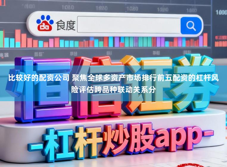 比较好的配资公司 聚焦全球多资产市场排行前五配资的杠杆风险评估跨品种联动关系分
