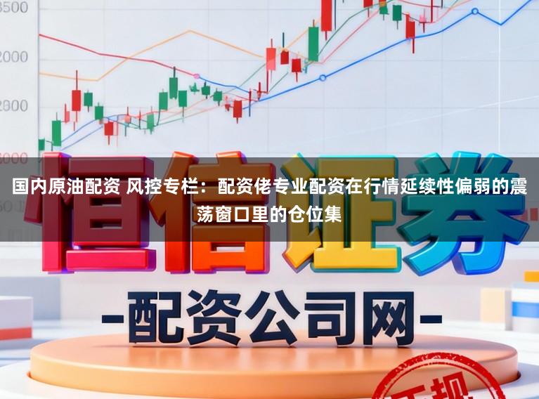 国内原油配资 风控专栏：配资佬专业配资在行情延续性偏弱的震荡窗口里的仓位集