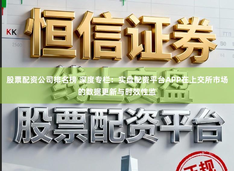 股票配资公司排名榜 深度专栏：实盘配资平台APP在上交所市场的数据更新与时效性监