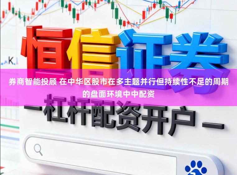 券商智能投顾 在中华区股市在多主题并行但持续性不足的周期的盘面环境中中配资