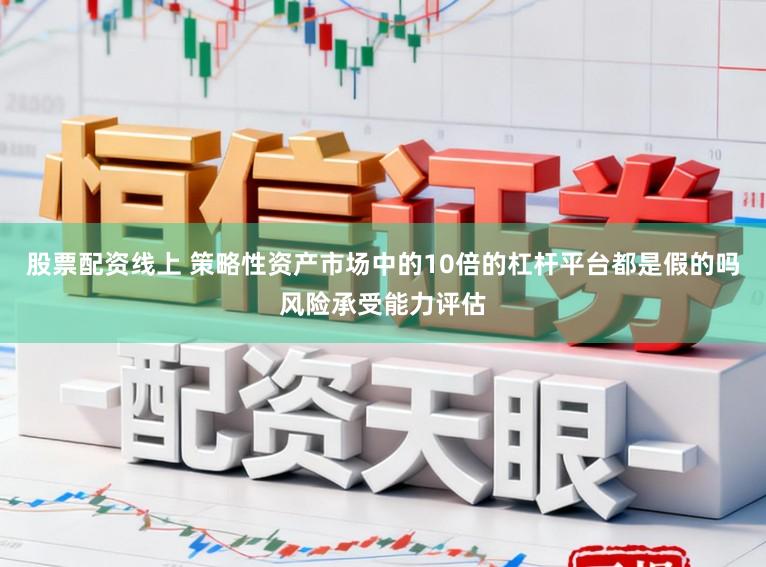 股票配资线上 策略性资产市场中的10倍的杠杆平台都是假的吗风险承受能力评估