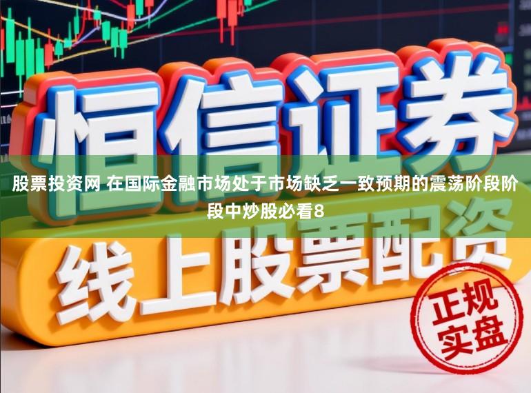 股票投资网 在国际金融市场处于市场缺乏一致预期的震荡阶段阶段中炒股必看8