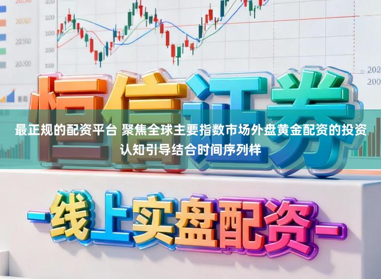 最正规的配资平台 聚焦全球主要指数市场外盘黄金配资的投资认知引导结合时间序列样