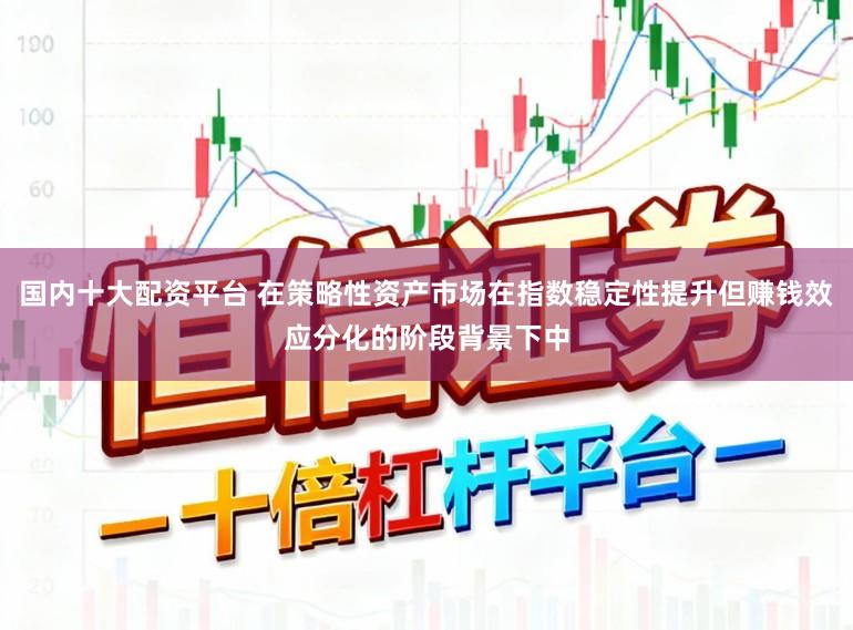 国内十大配资平台 在策略性资产市场在指数稳定性提升但赚钱效应分化的阶段背景下中