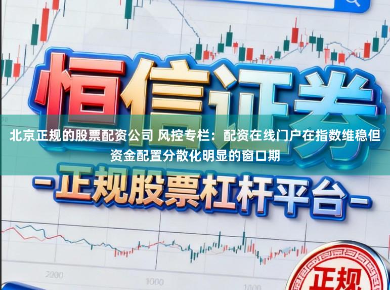 北京正规的股票配资公司 风控专栏：配资在线门户在指数维稳但资金配置分散化明显的窗口期