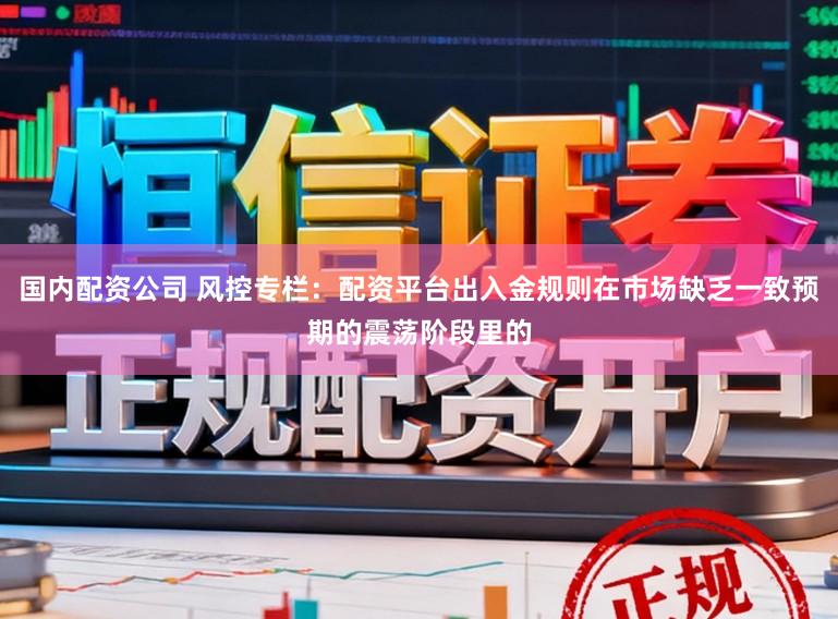 国内配资公司 风控专栏：配资平台出入金规则在市场缺乏一致预期的震荡阶段里的