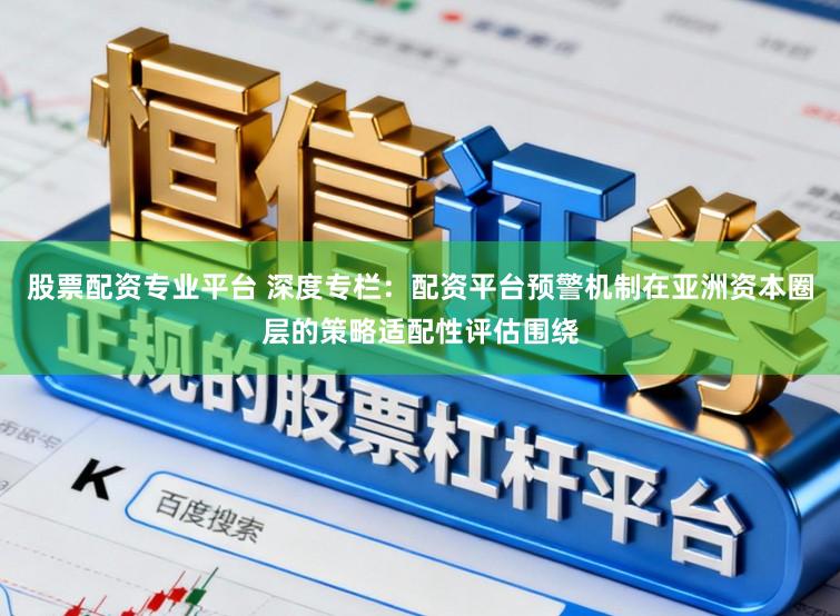 股票配资专业平台 深度专栏：配资平台预警机制在亚洲资本圈层的策略适配性评估围绕