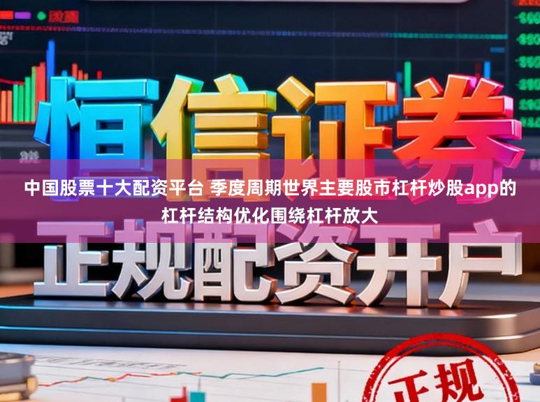 中国股票十大配资平台 季度周期世界主要股市杠杆炒股app的杠杆结构优化围绕杠杆放大