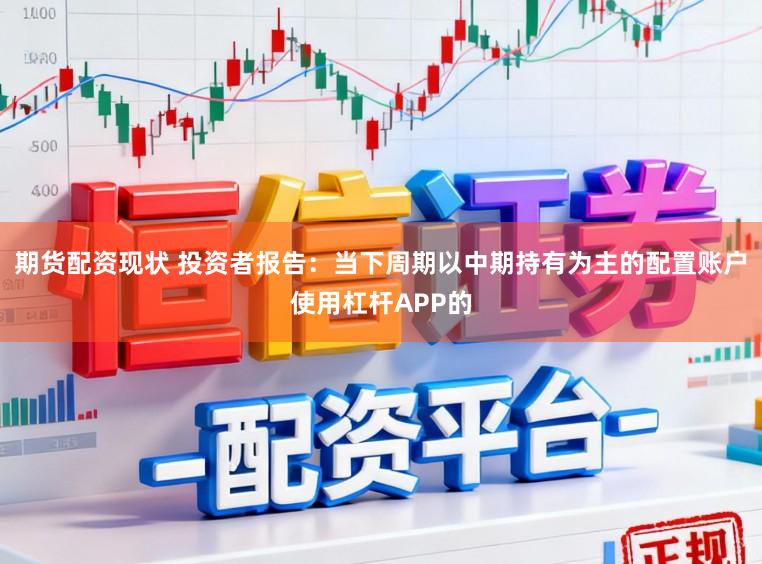 期货配资现状 投资者报告：当下周期以中期持有为主的配置账户使用杠杆APP的