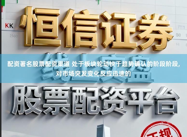 配资著名股票配资渠道 处于板块轮动快于趋势确认的阶段阶段，对市场突发变化反应迅速的