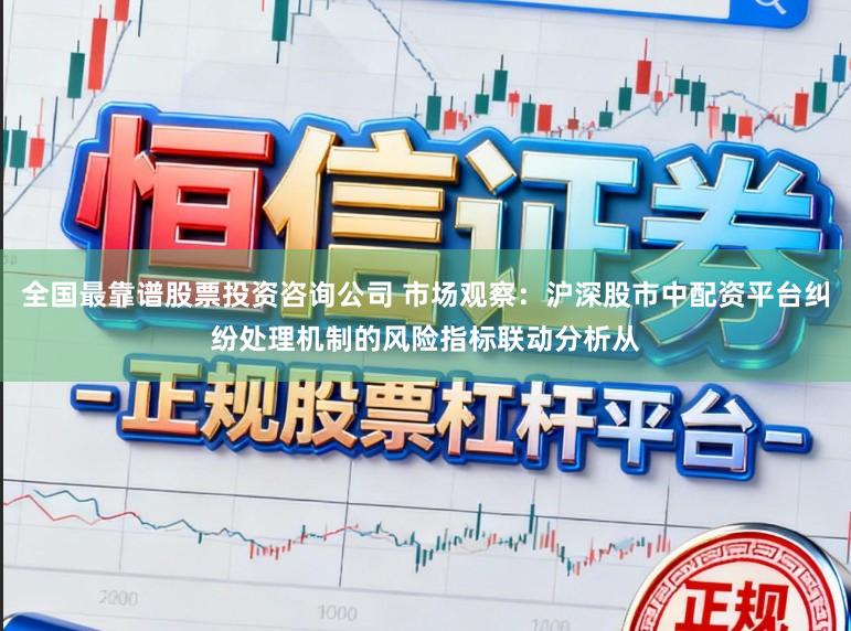 全国最靠谱股票投资咨询公司 市场观察：沪深股市中配资平台纠纷处理机制的风险指标联动分析从
