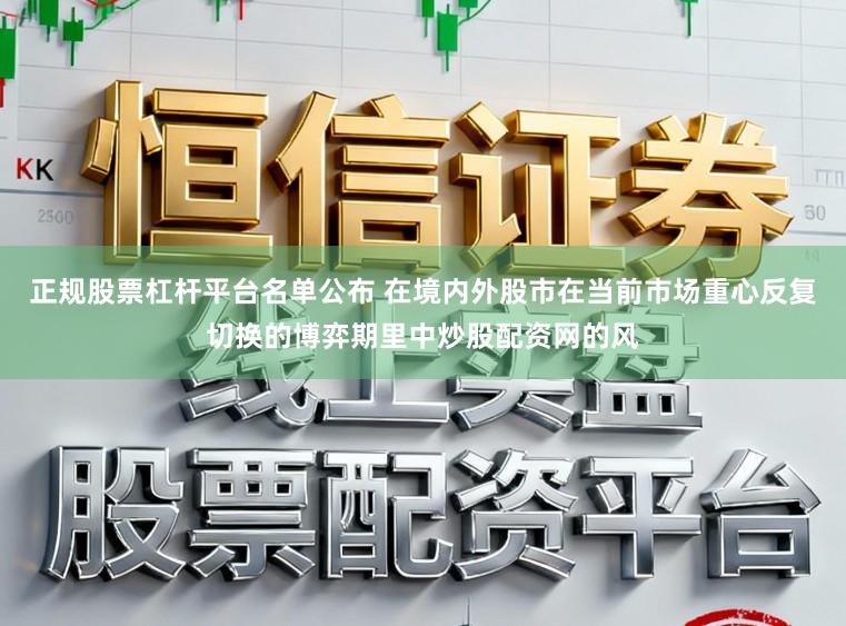 正规股票杠杆平台名单公布 在境内外股市在当前市场重心反复切换的博弈期里中炒股配资网的风