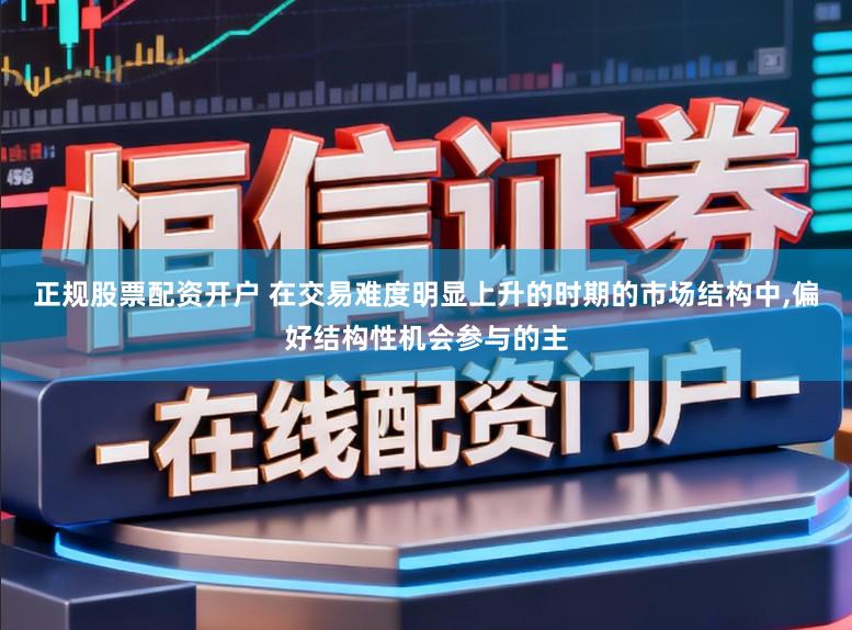 正规股票配资开户 在交易难度明显上升的时期的市场结构中，偏好结构性机会参与的主