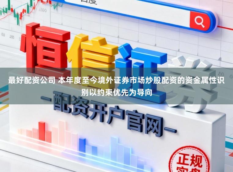 最好配资公司 本年度至今境外证券市场炒股配资的资金属性识别以约束优先为导向