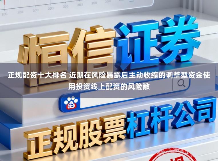 正规配资十大排名 近期在风险暴露后主动收缩的调整型资金使用投资线上配资的风险敞
