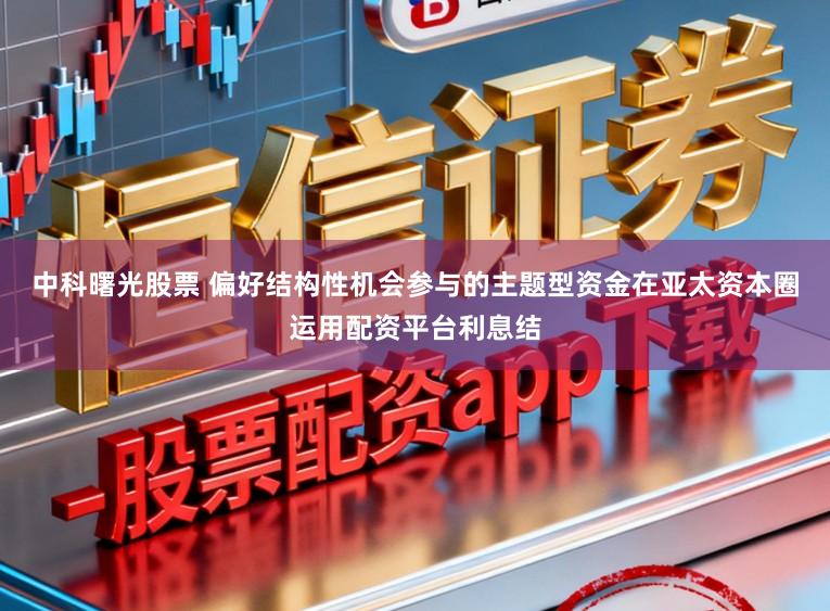 中科曙光股票 偏好结构性机会参与的主题型资金在亚太资本圈运用配资平台利息结