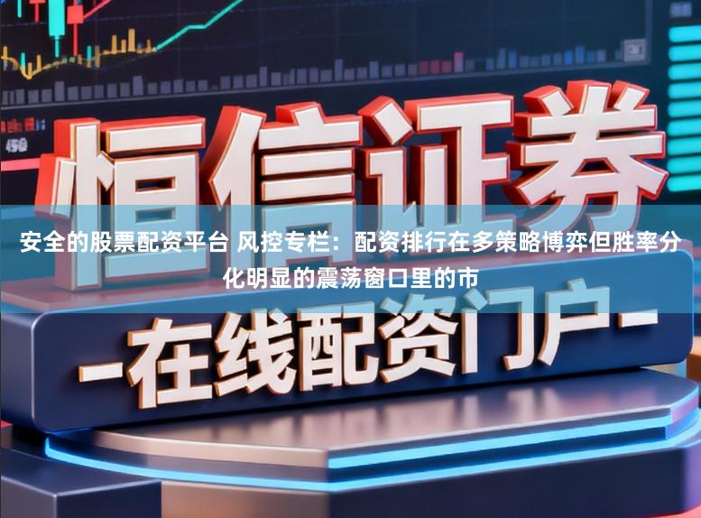 安全的股票配资平台 风控专栏：配资排行在多策略博弈但胜率分化明显的震荡窗口里的市