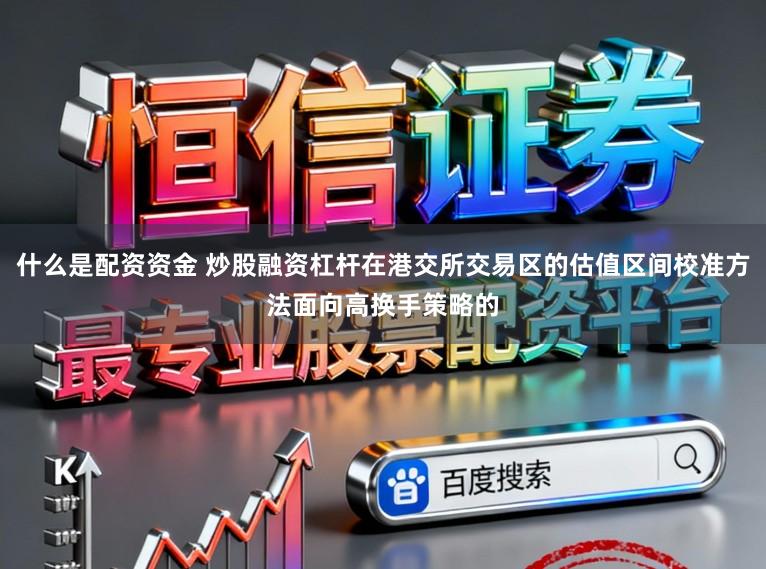 什么是配资资金 炒股融资杠杆在港交所交易区的估值区间校准方法面向高换手策略的