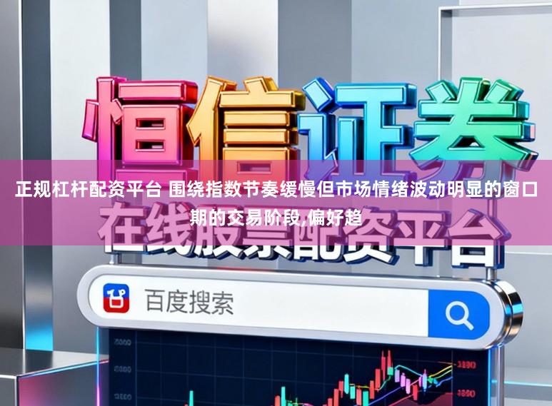 正规杠杆配资平台 围绕指数节奏缓慢但市场情绪波动明显的窗口期的交易阶段，偏好趋