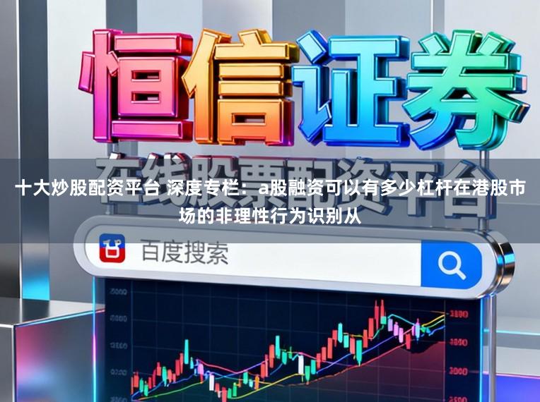 十大炒股配资平台 深度专栏:a股融资可以有多少杠杆在港股市场的非理性行为识别从