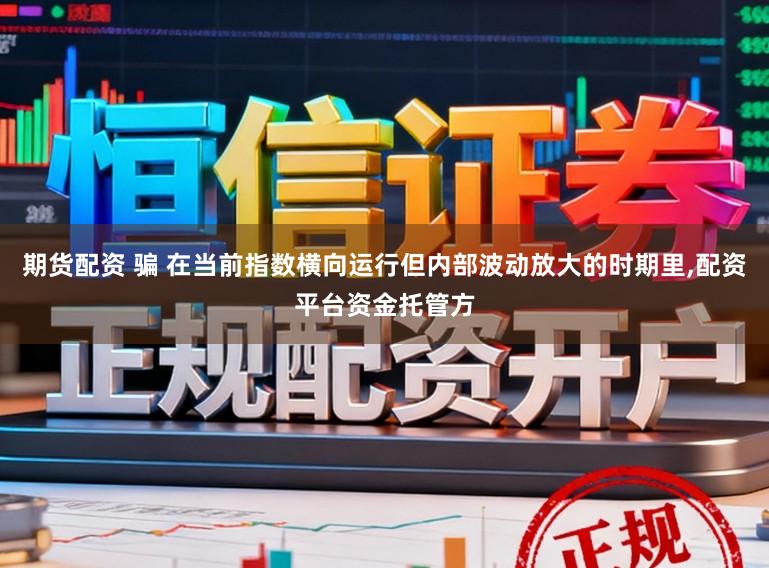 期货配资 骗 在当前指数横向运行但内部波动放大的时期里，配资平台资金托管方